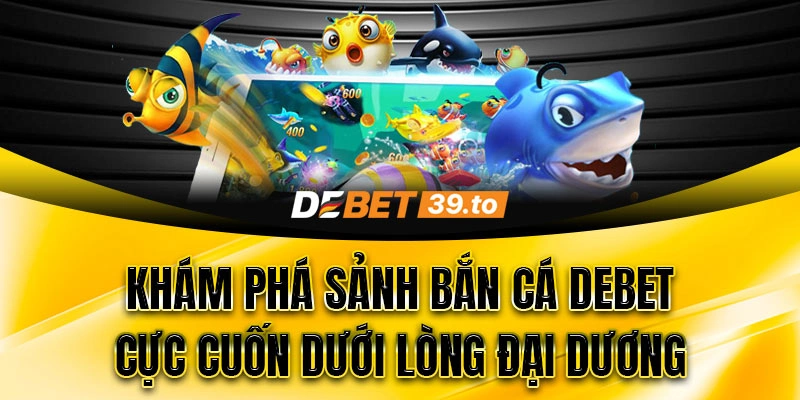 Khám phá sảnh game Bắn Cá Debet siêu cuốn